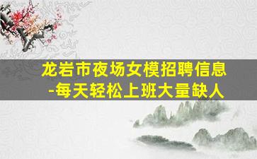 龙岩市夜场女模招聘信息-每天轻松上班大量缺人